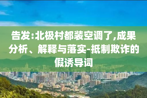 告發:北極村都裝空調了,成果分析、解釋與落實-抵制欺詐的假誘導詞