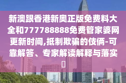 新澳跟香港新奧正版免費料大全和777788888免費管家婆網更新時間,抵制欺騙的伎倆-可靠解答、專家解讀解釋與落實?