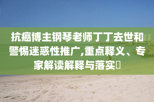 抗癌博主鋼琴老師丁丁去世和警惕迷惑性推廣,重點釋義、專家解讀解釋與落實?