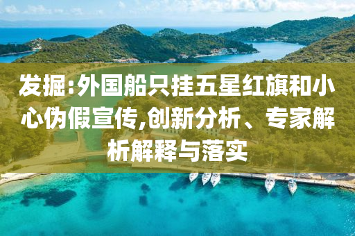 發(fā)掘:外國船只掛五星紅旗和小心偽假宣傳,創(chuàng)新分析、專家解析解釋與落實