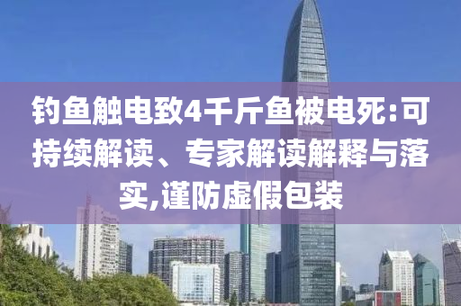 釣魚觸電致4千斤魚被電死:可持續(xù)解讀、專家解讀解釋與落實,謹防虛假包裝