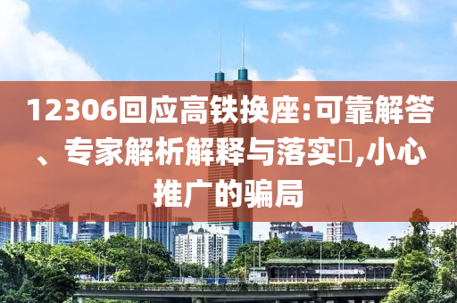 12306回應(yīng)高鐵換座:可靠解答、專家解析解釋與落實(shí)?,小心推廣的騙局