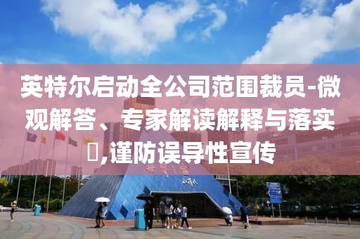 英特爾啟動全公司范圍裁員-微觀解答、專家解讀解釋與落實?,謹防誤導性宣傳