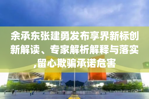 余承東張建勇發布享界新標創新解讀、專家解析解釋與落實,留心欺騙承諾危害