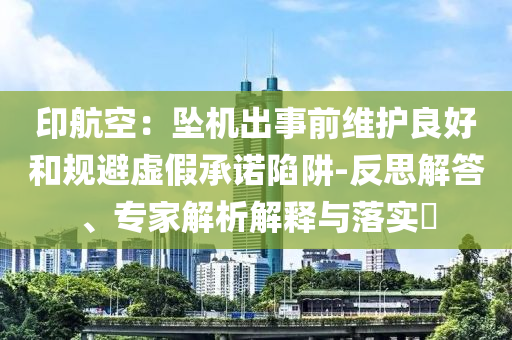 印航空：墜機(jī)出事前維護(hù)良好和規(guī)避虛假承諾陷阱-反思解答、專家解析解釋與落實(shí)?