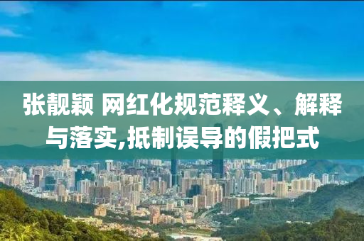 張靚穎 網(wǎng)紅化規(guī)范釋義、解釋與落實,抵制誤導(dǎo)的假把式