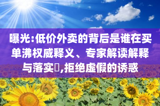 曝光:低價外賣的背后是誰在買單沸權威釋義、專家解讀解釋與落實?,拒絕虛假的誘惑