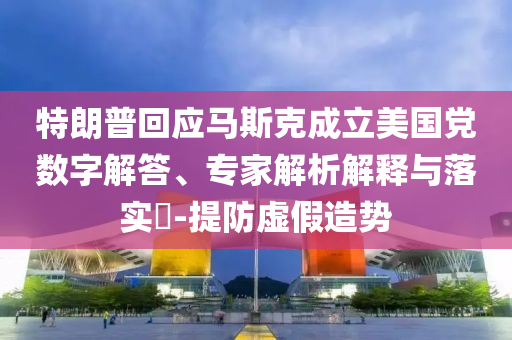 特朗普回應(yīng)馬斯克成立美國黨數(shù)字解答、專家解析解釋與落實?-提防虛假造勢