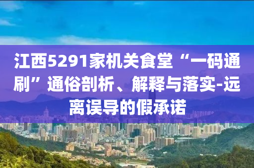 江西5291家機關食堂“一碼通刷”通俗剖析、解釋與落實-遠離誤導的假承諾