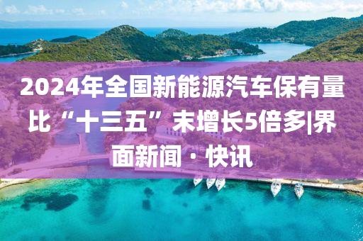 2024年全國新能源汽車保有量比“十三五”末增長5倍多|界面新聞 · 快訊