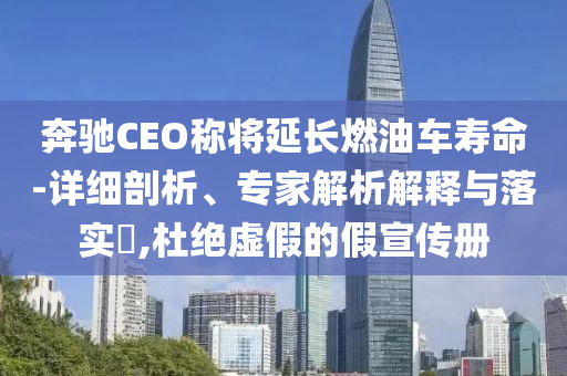 奔馳CEO稱將延長燃油車壽命-詳細剖析、專家解析解釋與落實?,杜絕虛假的假宣傳冊