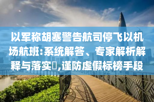以軍稱胡塞警告航司停飛以機場航班:系統(tǒng)解答、專家解析解釋與落實?,謹防虛假標榜手段