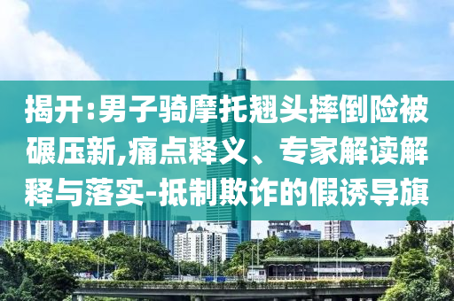 揭開:男子騎摩托翹頭摔倒險(xiǎn)被碾壓新,痛點(diǎn)釋義、專家解讀解釋與落實(shí)-抵制欺詐的假誘導(dǎo)旗