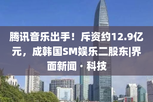 騰訊音樂出手！斥資約12.9億元，成韓國SM娛樂二股東|界面新聞 · 科技