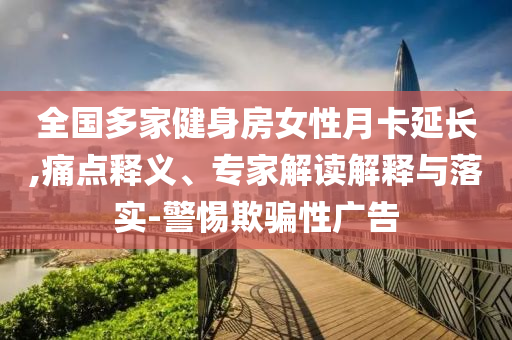 全國多家健身房女性月卡延長,痛點釋義、專家解讀解釋與落實-警惕欺騙性廣告