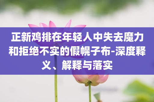 正新雞排在年輕人中失去魔力和拒絕不實的假幌子布-深度釋義、解釋與落實
