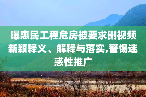 曝惠民工程危房被要求刪視頻新穎釋義、解釋與落實(shí),警惕迷惑性推廣