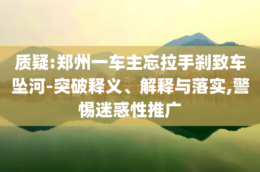 質疑:鄭州一車主忘拉手剎致車墜河-突破釋義、解釋與落實,警惕迷惑性推廣