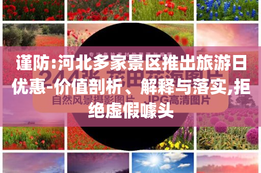 謹防:河北多家景區推出旅游日優惠-價值剖析、解釋與落實,拒絕虛假噱頭