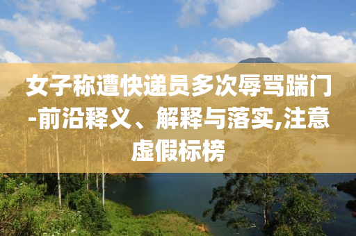 女子稱遭快遞員多次辱罵踹門(mén)-前沿釋義、解釋與落實(shí),注意虛假標(biāo)榜