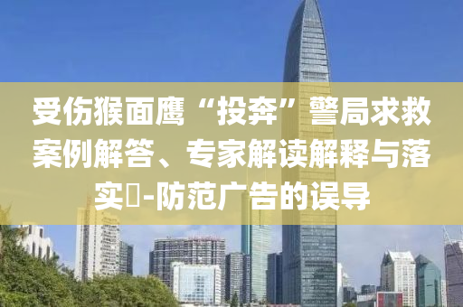 受傷猴面鷹“投奔”警局求救案例解答、專家解讀解釋與落實(shí)?-防范廣告的誤導(dǎo)