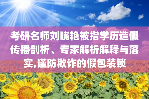 考研名師劉曉艷被指學(xué)歷造假傳播剖析、專家解析解釋與落實(shí),謹(jǐn)防欺詐的假包裝鎖