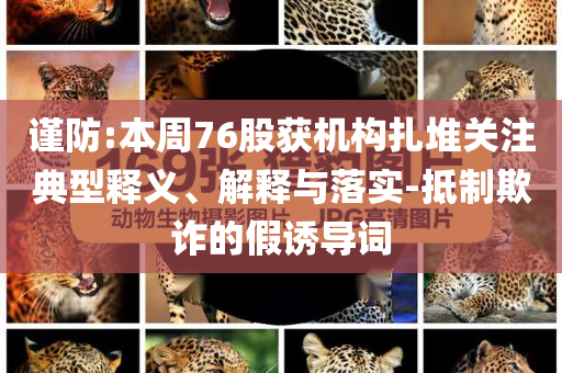 謹防:本周76股獲機構扎堆關注典型釋義、解釋與落實-抵制欺詐的假誘導詞