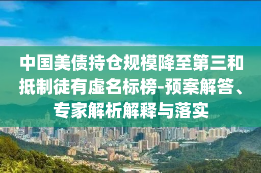 中國美債持倉規(guī)模降至第三和抵制徒有虛名標(biāo)榜-預(yù)案解答、專家解析解釋與落實(shí)