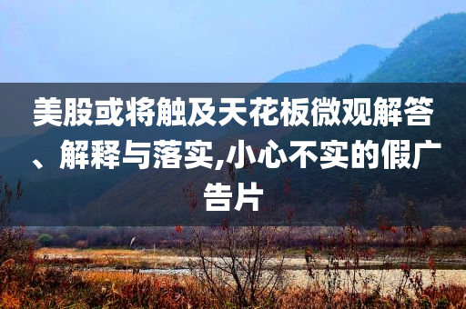 美股或將觸及天花板微觀解答、解釋與落實,小心不實的假廣告片