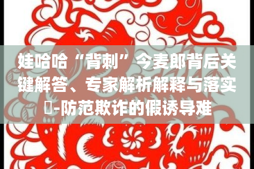 娃哈哈“背刺”今麥郎背后關鍵解答、專家解析解釋與落實?-防范欺詐的假誘導難