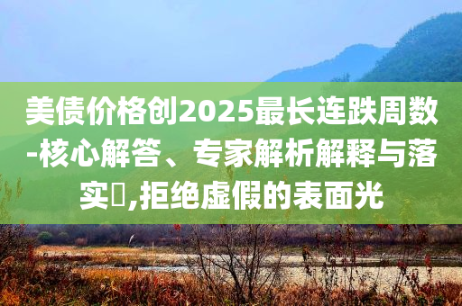 美債價格創2025最長連跌周數-核心解答、專家解析解釋與落實?,拒絕虛假的表面光