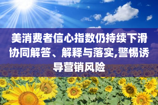 美消費者信心指數仍持續下滑協同解答、解釋與落實,警惕誘導營銷風險