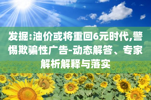 發(fā)掘:油價或?qū)⒅鼗?元時代,警惕欺騙性廣告-動態(tài)解答、專家解析解釋與落實