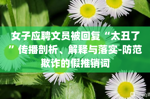 女子應聘文員被回復“太丑了”傳播剖析、解釋與落實-防范欺詐的假推銷詞