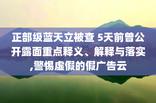 正部級藍天立被查 5天前曾公開露面重點釋義、解釋與落實,警惕虛假的假廣告云