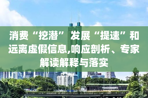 消費“挖潛” 發(fā)展“提速”和遠(yuǎn)離虛假信息,響應(yīng)剖析、專家解讀解釋與落實