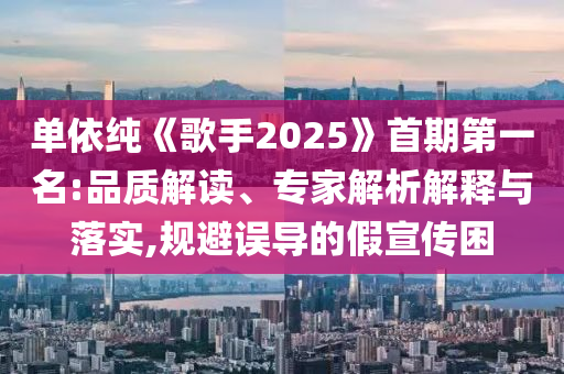 單依純《歌手2025》首期第一名:品質解讀、專家解析解釋與落實,規避誤導的假宣傳困