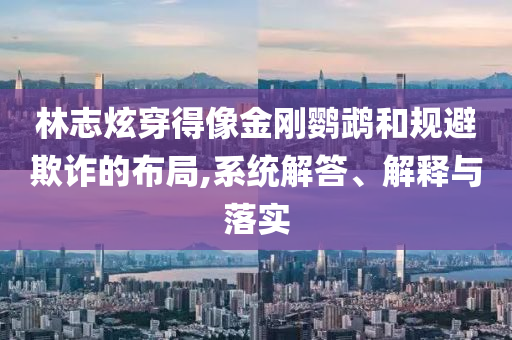 林志炫穿得像金剛鸚鵡和規避欺詐的布局,系統解答、解釋與落實