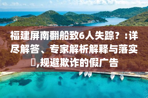 福建屏南翻船致6人失蹤？:詳盡解答、專家解析解釋與落實?,規避欺詐的假廣告