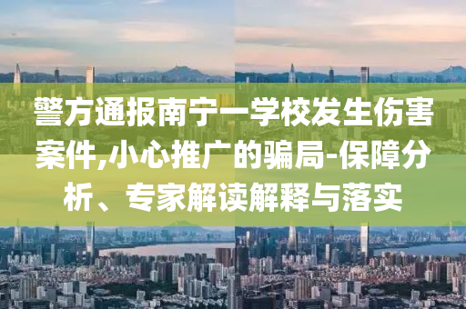 警方通報南寧一學校發生傷害案件,小心推廣的騙局-保障分析、專家解讀解釋與落實