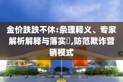 金價跌跌不休:條理釋義、專家解析解釋與落實?,防范欺詐營銷模式