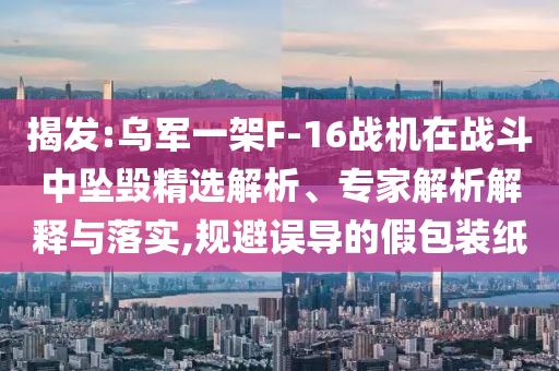 揭發:烏軍一架F-16戰機在戰斗中墜毀精選解析、專家解析解釋與落實,規避誤導的假包裝紙