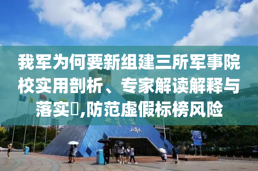 我軍為何要新組建三所軍事院校實(shí)用剖析、專家解讀解釋與落實(shí)?,防范虛假標(biāo)榜風(fēng)險(xiǎn)
