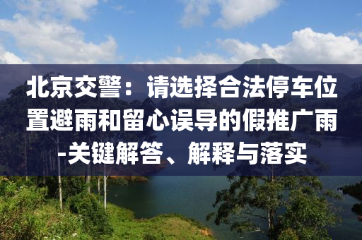 北京交警：請(qǐng)選擇合法停車(chē)位置避雨和留心誤導(dǎo)的假推廣雨-關(guān)鍵解答、解釋與落實(shí)