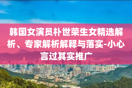 韓國女演員樸世榮生女精選解析、專家解析解釋與落實-小心言過其實推廣