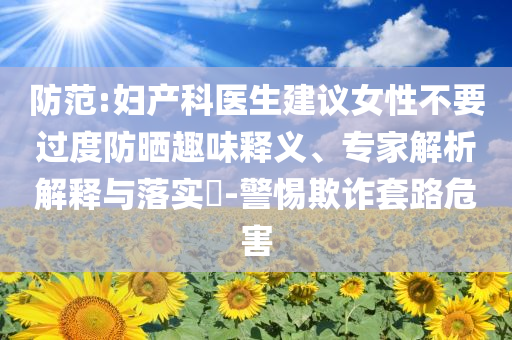 防范:婦產(chǎn)科醫(yī)生建議女性不要過度防曬趣味釋義、專家解析解釋與落實(shí)?-警惕欺詐套路危害