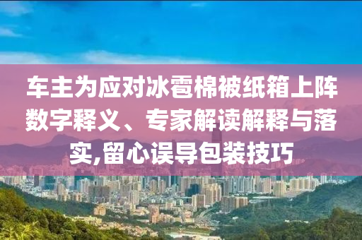 車主為應(yīng)對(duì)冰雹棉被紙箱上陣數(shù)字釋義、專家解讀解釋與落實(shí),留心誤導(dǎo)包裝技巧