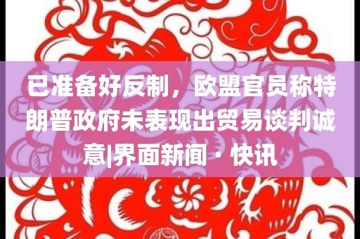 已準備好反制，歐盟官員稱特朗普政府未表現(xiàn)出貿(mào)易談判誠意|界面新聞 · 快訊