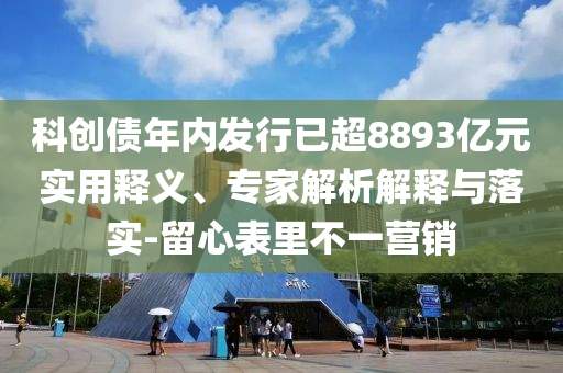科創(chuàng)債年內(nèi)發(fā)行已超8893億元實用釋義、專家解析解釋與落實-留心表里不一營銷