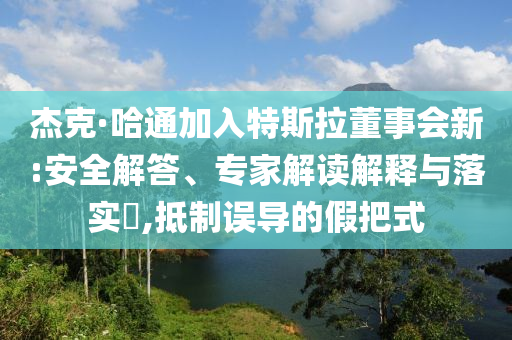 杰克·哈通加入特斯拉董事會新:安全解答、專家解讀解釋與落實?,抵制誤導的假把式